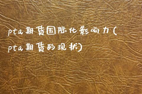 pta期货国际化影响力(pta期货的现状)_https://www.zztgc.com_黄金期货_第1张