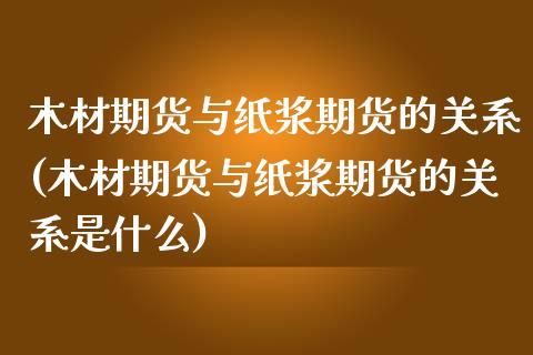 木材期货与纸浆期货的关系(木材期货与纸浆期货的关系是什么)_https://www.zztgc.com_期货入门_第1张