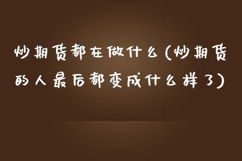 炒期货都在做什么(炒期货的人最后都变成什么样了)_https://www.zztgc.com_期货入门_第1张