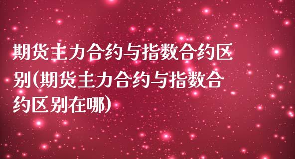 期货主力合约与指数合约区别(期货主力合约与指数合约区别在哪)_https://www.zztgc.com_期货入门_第1张