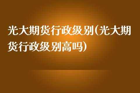 光大期货行政级别(光大期货行政级别高吗)_https://www.zztgc.com_期货行情_第1张
