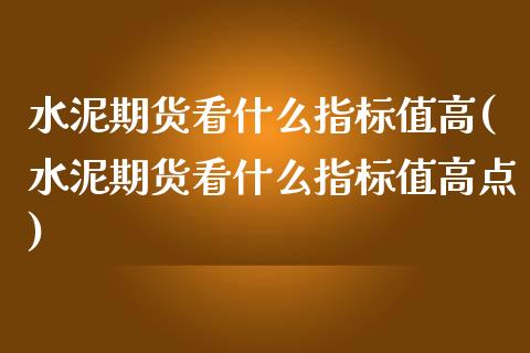 水泥期货看什么指标值高(水泥期货看什么指标值高点)_https://www.zztgc.com_期货入门_第1张