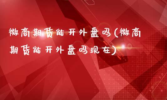微商期货能开外盘吗(微商期货能开外盘吗现在)_https://www.zztgc.com_期货入门_第1张