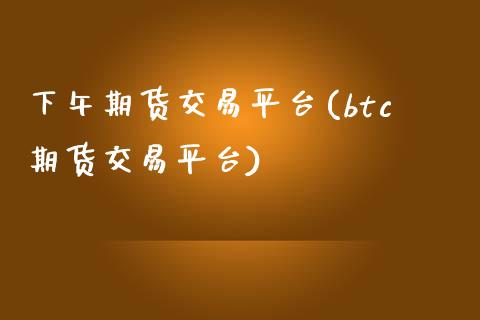 下午期货交易平台(btc期货交易平台)_https://www.zztgc.com_期货直播_第1张