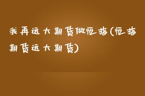 我再远大期货做恒指(恒指期货远大期货)_https://www.zztgc.com_期货行情_第1张