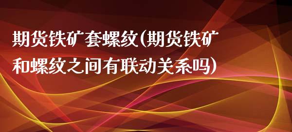 期货铁矿套螺纹(期货铁矿和螺纹之间有联动关系吗)_https://www.zztgc.com_黄金期货_第1张