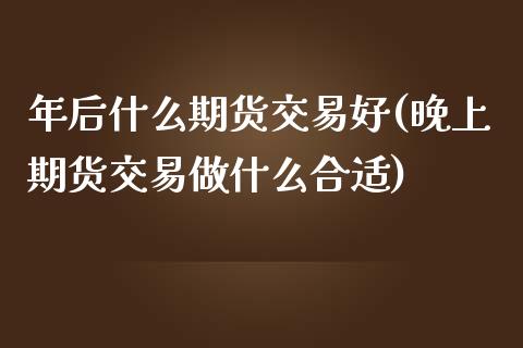 年后什么期货交易好(晚上期货交易做什么合适)_https://www.zztgc.com_期货直播_第1张