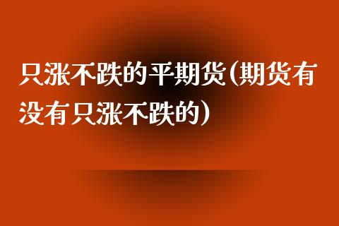 只涨不跌的平期货(期货有没有只涨不跌的)_https://www.zztgc.com_期货入门_第1张
