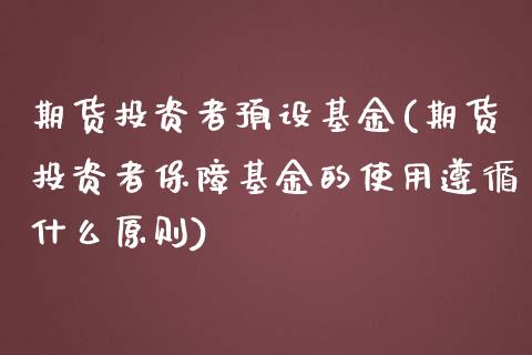 期货投资者预设基金(期货投资者保障基金的使用遵循什么原则)_https://www.zztgc.com_期货行情_第1张