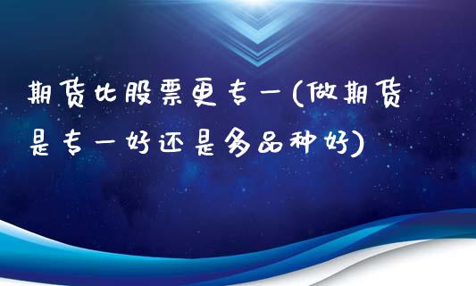 期货比股票更专一(做期货是专一好还是多品种好)_https://www.zztgc.com_期货直播_第1张