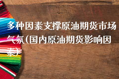 多种因素支撑原油期货市场气氛(国内原油期货影响因素)_https://www.zztgc.com_期货开户_第1张