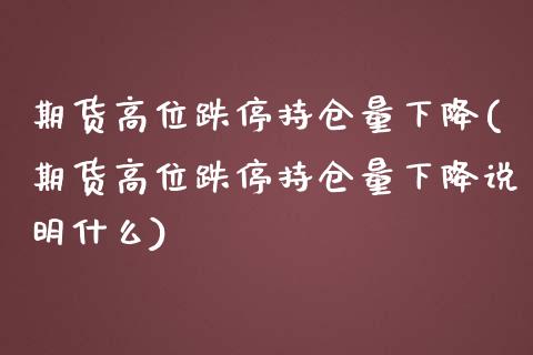 期货高位跌停持仓量下降(期货高位跌停持仓量下降说明什么)_https://www.zztgc.com_期货直播_第1张