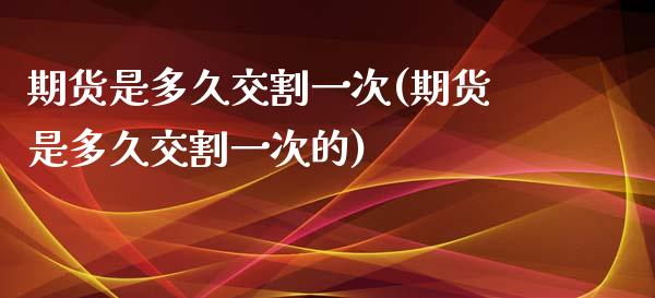 期货是多久交割一次(期货是多久交割一次的)_https://www.zztgc.com_期货入门_第1张