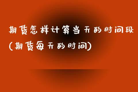 期货怎样计算当天的时间段(期货每天的时间)_https://www.zztgc.com_黄金期货_第1张