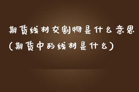 期货线材交割物是什么意思(期货中的线材是什么)_https://www.zztgc.com_期货入门_第1张