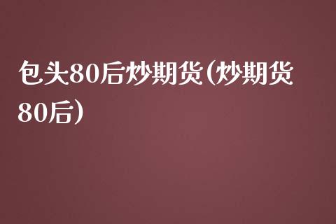 包头80后炒期货(炒期货80后)_https://www.zztgc.com_期货开户_第1张