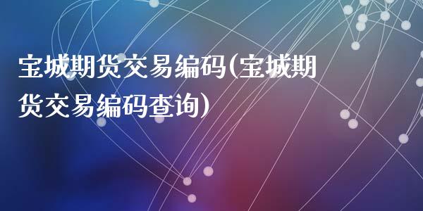 宝城期货交易编码(宝城期货交易编码查询)_https://www.zztgc.com_原油期货_第1张