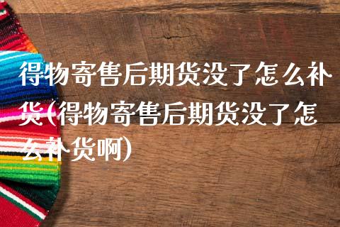 得物寄售后期货没了怎么补货(得物寄售后期货没了怎么补货啊)_https://www.zztgc.com_黄金期货_第1张