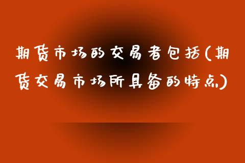 期货市场的交易者包括(期货交易市场所具备的特点)_https://www.zztgc.com_期货入门_第1张