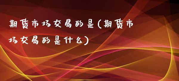 期货市场交易的是(期货市场交易的是什么)_期货行情_第1张_珍投期货网 期货市场交易的是(期货市场交易的是什么)_https://www.zztgc.com_期货行情_第1张