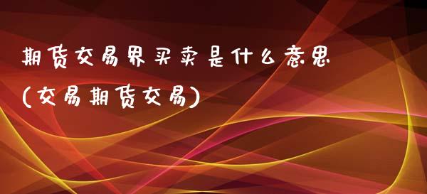 期货交易界买卖是什么意思(交易期货交易)_https://www.zztgc.com_期货行情_第1张