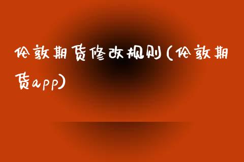 伦敦期货修改规则(伦敦期货app)_https://www.zztgc.com_期货直播_第1张