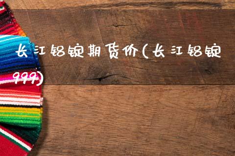 长江铝锭期货价(长江铝锭999)_https://www.zztgc.com_原油期货_第1张