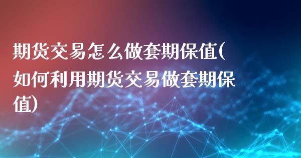 期货交易怎么做套期保值(如何利用期货交易做套期保值)_https://www.zztgc.com_原油期货_第1张