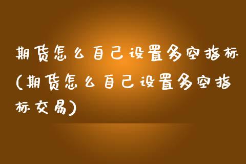期货怎么自己设置多空指标(期货怎么自己设置多空指标交易)_https://www.zztgc.com_期货行情_第1张
