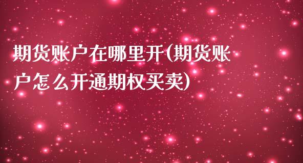 期货账户在哪里开(期货账户怎么开通期权买卖)_https://www.zztgc.com_原油期货_第1张