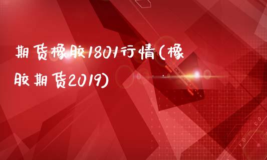 期货橡胶1801行情(橡胶期货2019)_https://www.zztgc.com_期货入门_第1张