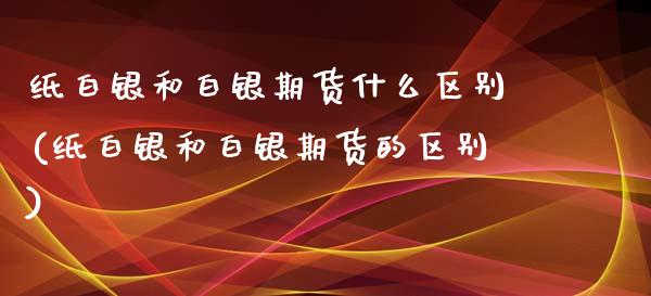 纸白银和白银期货什么区别(纸白银和白银期货的区别)_https://www.zztgc.com_期货开户_第1张