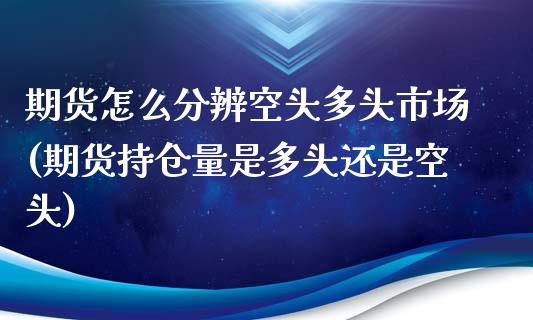 期货怎么分辨空头多头市场(期货持仓量是多头还是空头)_https://www.zztgc.com_原油期货_第1张