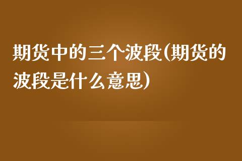 期货中的三个波段(期货的波段是什么意思)_https://www.zztgc.com_原油期货_第1张