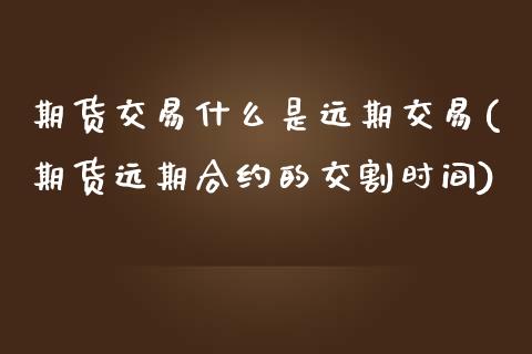 期货交易什么是远期交易(期货远期合约的交割时间)_https://www.zztgc.com_期货入门_第1张