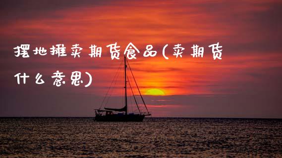 摆地摊卖期货食品(卖期货什么意思)_https://www.zztgc.com_黄金期货_第1张