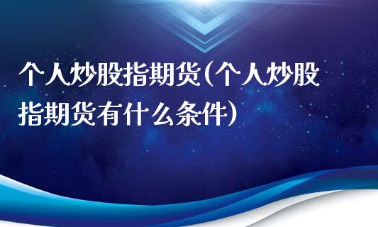个人炒股指期货(个人炒股指期货有什么条件)_https://www.zztgc.com_期货入门_第1张