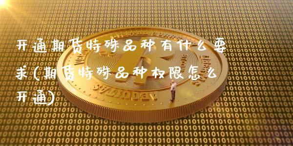 开通期货特殊品种有什么要求(期货特殊品种权限怎么开通)_https://www.zztgc.com_原油期货_第1张