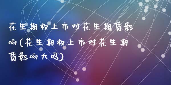 花生期权上市对花生期货影响(花生期权上市对花生期货影响大吗)_https://www.zztgc.com_期货入门_第1张
