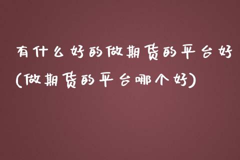有什么好的做期货的平台好(做期货的平台哪个好)_https://www.zztgc.com_黄金期货_第1张