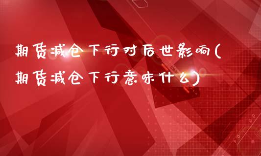 期货减仓下行对后世影响(期货减仓下行意味什么)_https://www.zztgc.com_期货行情_第1张