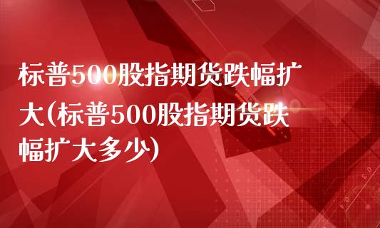 标普500股指期货跌幅扩大(标普500股指期货跌幅扩大多少)_期货行情_第1张_珍投期货网 标普500股指期货跌幅扩大(标普500股指期货跌幅扩大多少)_https://www.zztgc.com_期货行情_第1张