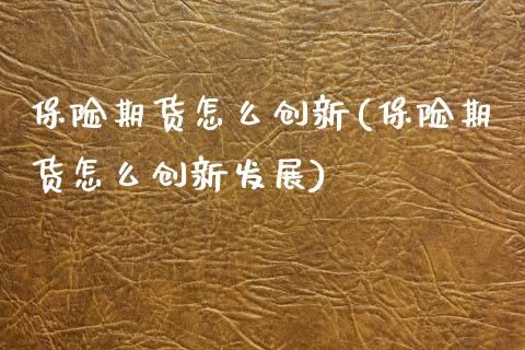 保险期货怎么创新(保险期货怎么创新发展)_https://www.zztgc.com_期货行情_第1张