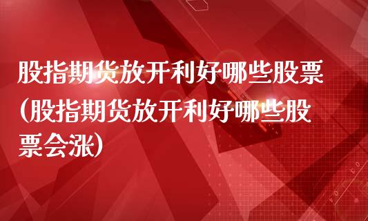 股指期货放开利好哪些股票(股指期货放开利好哪些股票会涨)_https://www.zztgc.com_期货入门_第1张