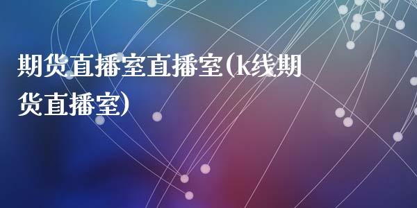 期货直播室直播室(k线期货直播室)_https://www.zztgc.com_期货入门_第1张