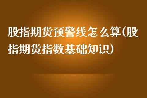 股指期货预警线怎么算(股指期货指数基础知识)_https://www.zztgc.com_期货开户_第1张