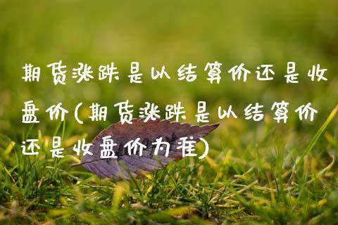 期货涨跌是以结算价还是收盘价(期货涨跌是以结算价还是收盘价为准)_https://www.zztgc.com_原油期货_第1张