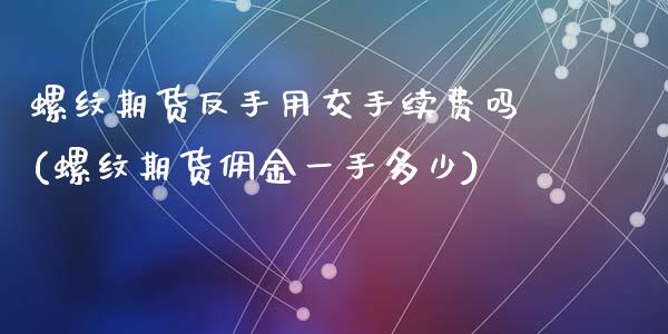 螺纹期货反手用交手续费吗(螺纹期货佣金一手多少)_https://www.zztgc.com_期货入门_第1张