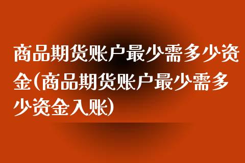 商品期货账户最少需多少资金(商品期货账户最少需多少资金入账)_https://www.zztgc.com_期货行情_第1张