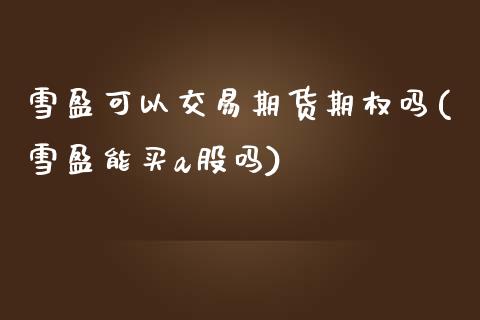 雪盈可以交易期货期权吗(雪盈能买a股吗)_https://www.zztgc.com_期货行情_第1张